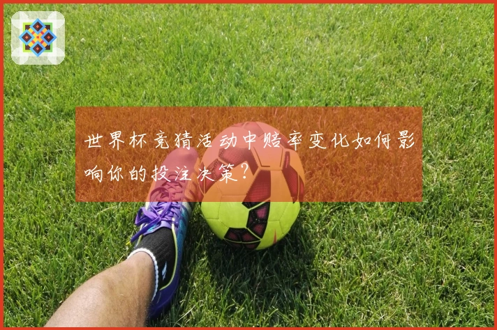 世界杯竞猜活动中赔率变化如何影响你的投注决策？