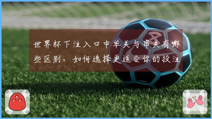 世界杯下注入口中单关与串关有哪些区别,如何选择更适合你的投注方式?