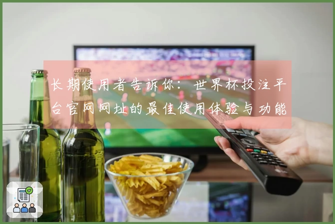 长期使用者告诉你：世界杯投注平台官网网址的最佳使用体验与功能介绍