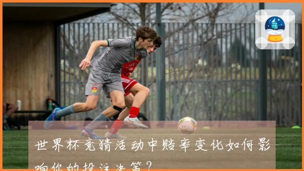 世界杯竞猜活动中赔率变化如何影响你的投注决策？