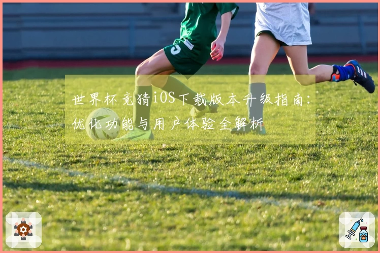 世界杯竞猜iOS下载版本升级指南：优化功能与用户体验全解析