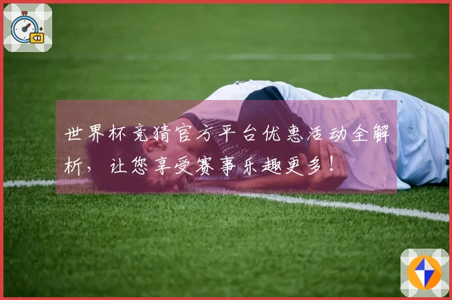 世界杯竞猜官方平台优惠活动全解析，让您享受赛事乐趣更多！
