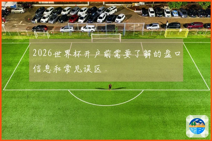 2026世界杯开户前需要了解的盘口信息和常见误区