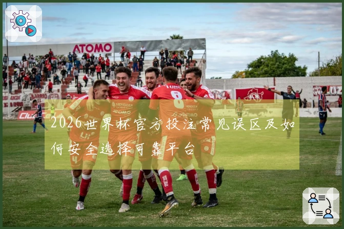 2026世界杯官方投注常见误区及如何安全选择可靠平台