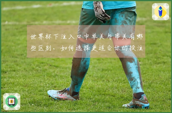 世界杯下注入口中单关与串关有哪些区别，如何选择更适合你的投注方式？
