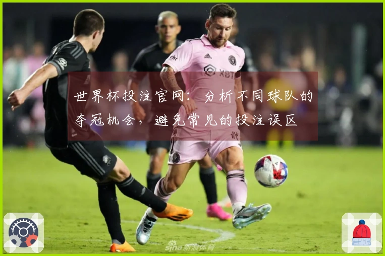 世界杯投注官网：分析不同球队的夺冠机会，避免常见的投注误区