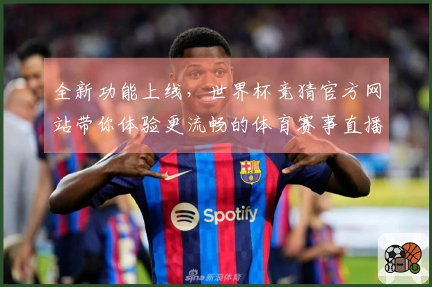 全新功能上线,世界杯竞猜官方网站带你体验更流畅的体育赛事直播服务