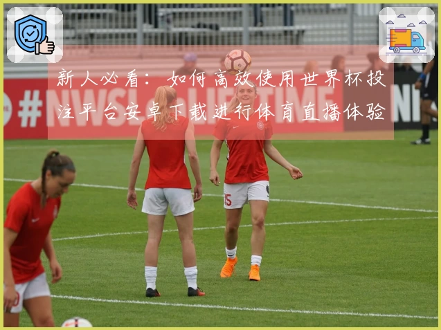 新人必看：如何高效使用世界杯投注平台安卓下载进行体育直播体验