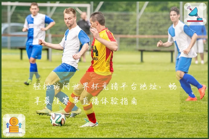 轻松访问世界杯竞猜平台地址，畅享最佳赛事直播体验指南
