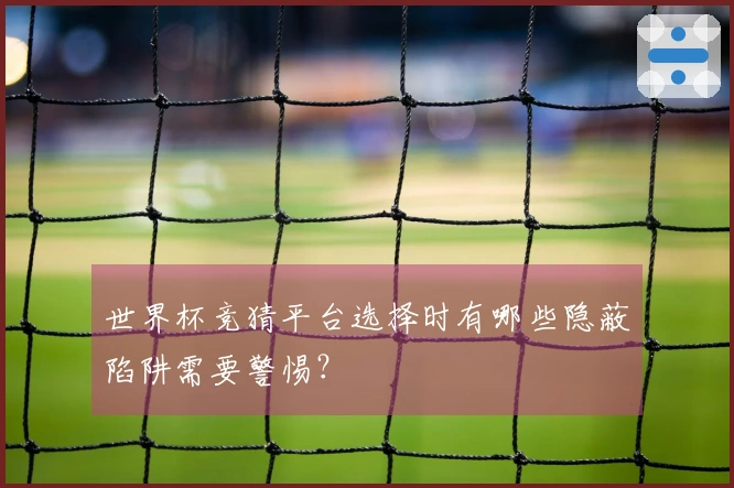 世界杯竞猜平台选择时有哪些隐蔽陷阱需要警惕?