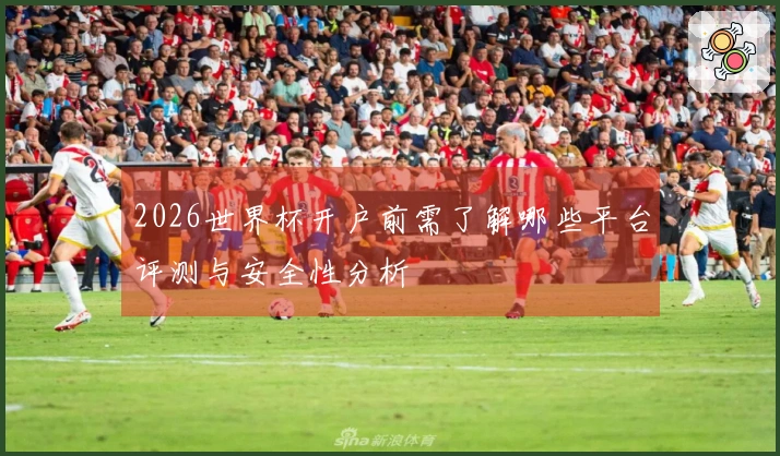 2026世界杯开户前需了解哪些平台评测与安全性分析