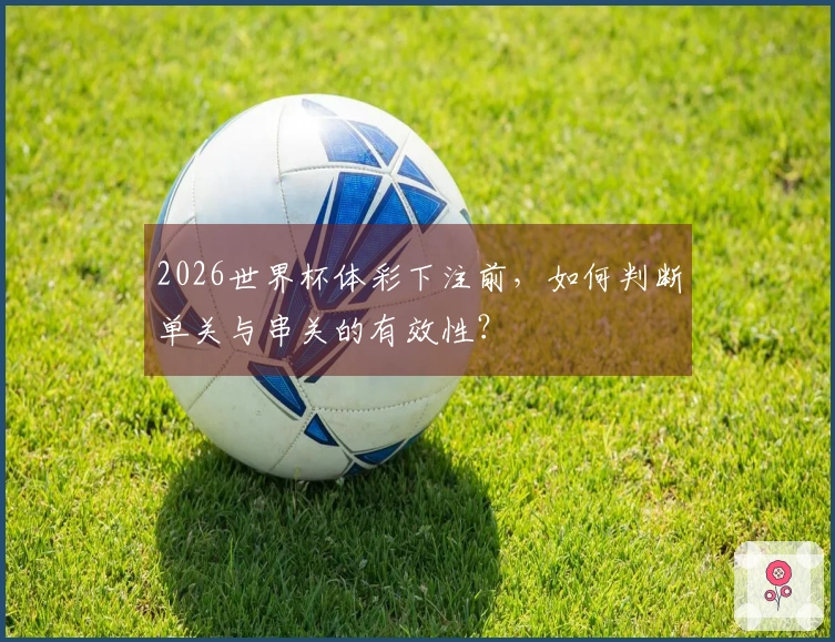 2026世界杯体彩下注前，如何判断单关与串关的有效性？