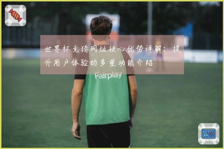 世界杯竞猜网址核心优势详解：提升用户体验的多重功能介绍