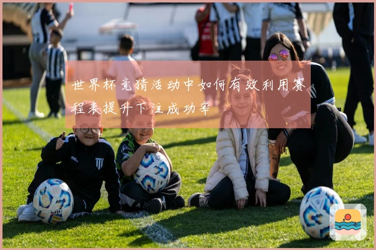 世界杯竞猜活动中如何有效利用赛程表提升下注成功率