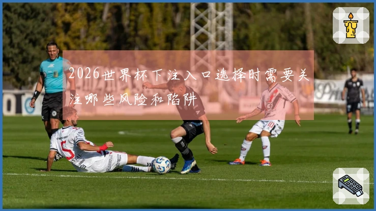 2026世界杯下注入口选择时需要关注哪些风险和陷阱