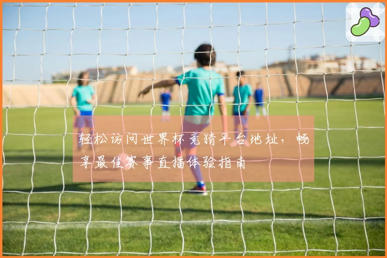 轻松访问世界杯竞猜平台地址，畅享最佳赛事直播体验指南