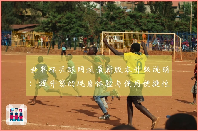 世界杯买球网址最新版本升级说明：提升您的观看体验与使用便捷性